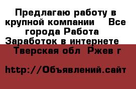 Предлагаю работу в крупной компании  - Все города Работа » Заработок в интернете   . Тверская обл.,Ржев г.
